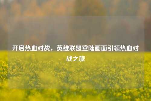 开启热血对战，英雄联盟登陆画面引领热血对战之旅