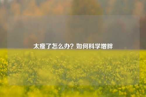 太瘦了怎么办？如何科学增胖