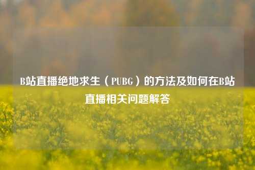 B站直播绝地求生（PUBG）的 *** 及如何在B站直播相关问题解答