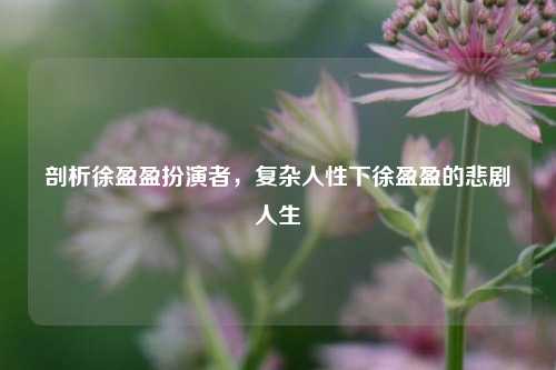 剖析徐盈盈扮演者，复杂人性下徐盈盈的悲剧人生