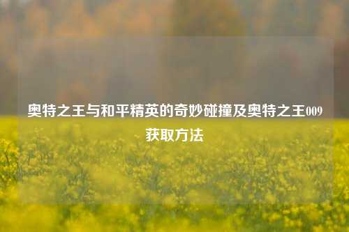 奥特之王与和平精英的奇妙碰撞及奥特之王009获取 *** 