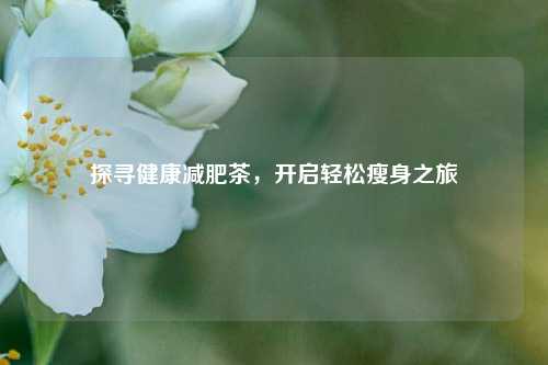 探寻健康减肥茶，开启轻松瘦身之旅