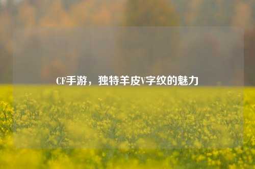 CF手游，独特羊皮V字纹的魅力