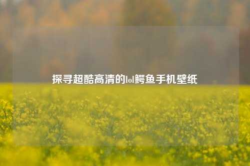 探寻超酷高清的lol鳄鱼手机壁纸