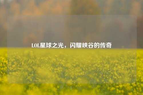 LOL星球之光，闪耀峡谷的传奇