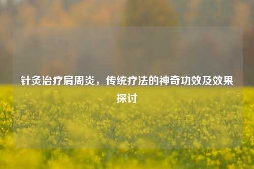 针灸治疗肩周炎，传统疗法的神奇功效及效果探讨