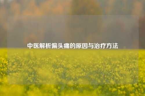 中医解析偏头痛的原因与治疗 *** 