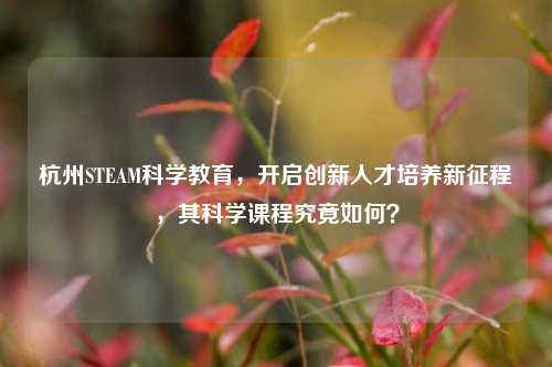 杭州STEAM科学教育，开启创新人才培养新征程，其科学课程究竟如何？