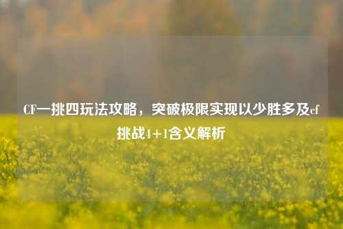 CF一挑四玩法攻略，突破极限实现以少胜多及cf挑战4+1含义解析