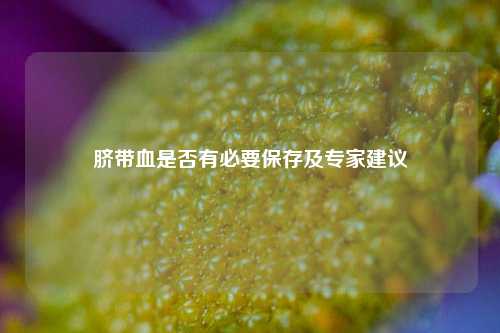 脐带血是否有必要保存及专家建议