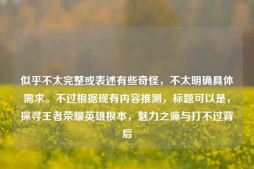 似乎不太完整或表述有些奇怪，不太明确具体需求。不过根据现有内容推测，标题可以是，探寻王者荣耀英雄根本，魅力之源与打不过背后