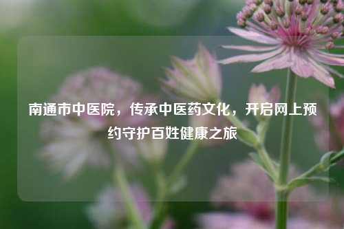 南通市中医院，传承中医药文化，开启网上预约守护百姓健康之旅