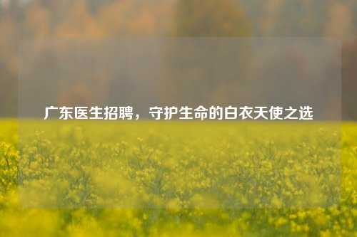 广东医生 *** ，守护生命的白衣天使之选