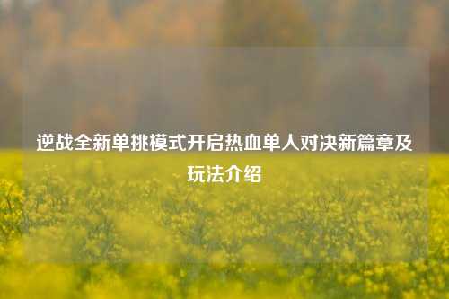 逆战全新单挑模式开启热血单人对决新篇章及玩法介绍