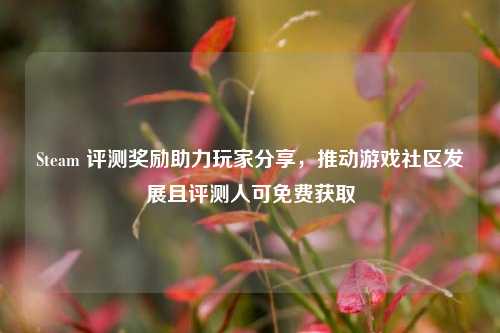 Steam 评测奖励助力玩家分享，推动游戏社区发展且评测人可免费获取