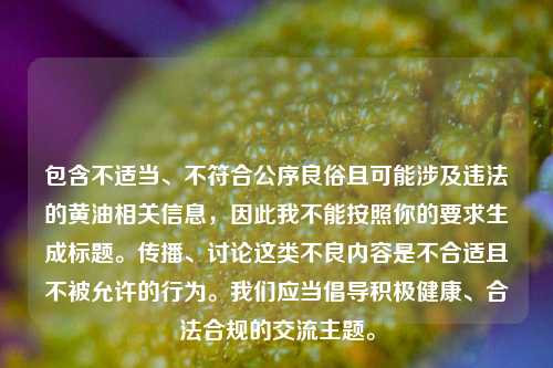 包含不适当、不符合公序良俗且可能涉及违法的黄油相关信息，因此我不能按照你的要求生成标题。传播、讨论这类不良内容是不合适且不被允许的行为。我们应当倡导积极健康、合法合规的交流主题。