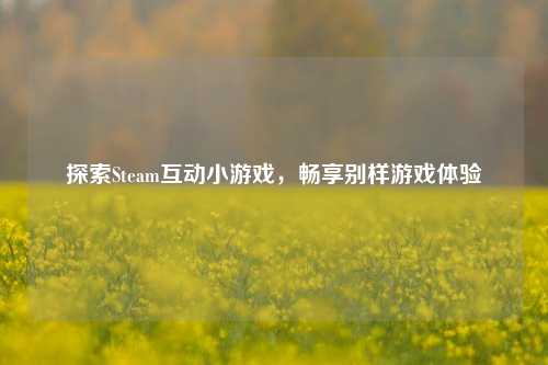 探索Steam互动小游戏，畅享别样游戏体验