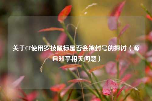 关于CF使用罗技鼠标是否会被封号的探讨（源自知乎相关问题）