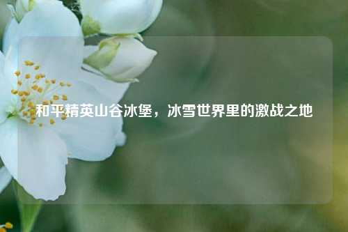 和平精英山谷冰堡，冰雪世界里的激战之地
