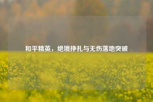 和平精英，绝境挣扎与无伤落地突破