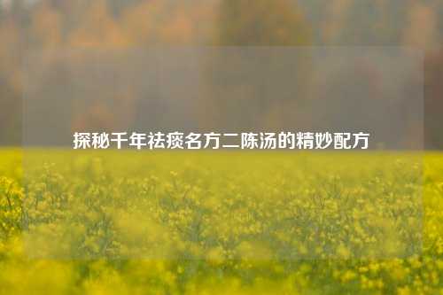 探秘千年祛痰名方二陈汤的精妙配方