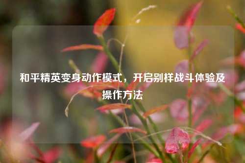 和平精英变身动作模式，开启别样战斗体验及操作 *** 