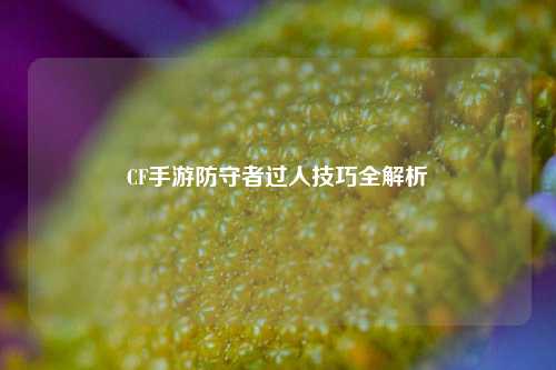 CF手游防守者过人技巧全解析