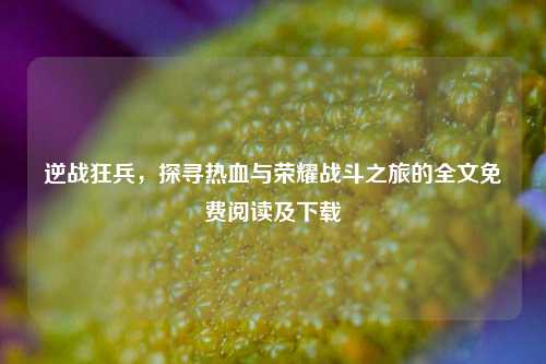 逆战狂兵，探寻热血与荣耀战斗之旅的全文免费阅读及下载