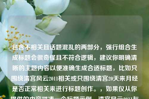 包含不相关且话题混乱的两部分，强行组合生成标题会很奇怪且不符合逻辑，建议你明确清晰的主题内容以便准确生成合适标题，比如只围绕清宫风云2011相关或只围绕清宫20天来月经是否正常相关来进行标题创作。，如果仅从你提供的内容拼凑一个标题示例，清宫风云2011与清宫20天来月经情况之探讨  但这并不是一个很合适的标题，还是请你整理好内容后再让我帮忙。
