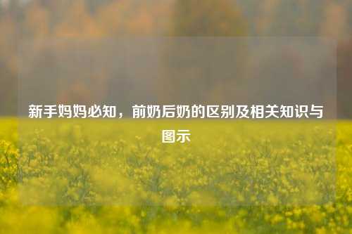 新手妈妈必知，前奶后奶的区别及相关知识与图示
