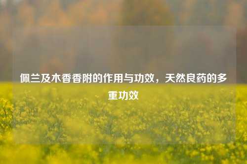 佩兰及木香香附的作用与功效，天然良药的多重功效