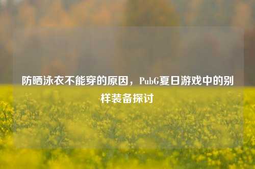 防晒泳衣不能穿的原因，PubG夏日游戏中的别样装备探讨