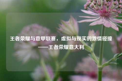 王者荣耀与意甲联赛，虚拟与现实的 *** 碰撞——王者荣耀意大利
