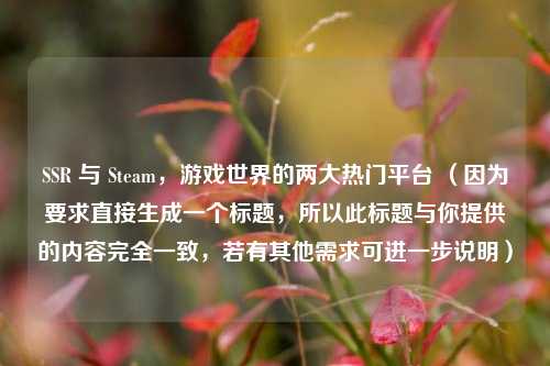 SSR 与 Steam，游戏世界的两大热门平台 （因为要求直接生成一个标题，所以此标题与你提供的内容完全一致，若有其他需求可进一步说明）