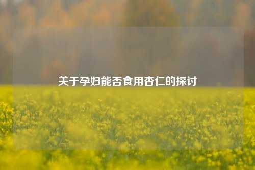 关于孕妇能否食用杏仁的探讨