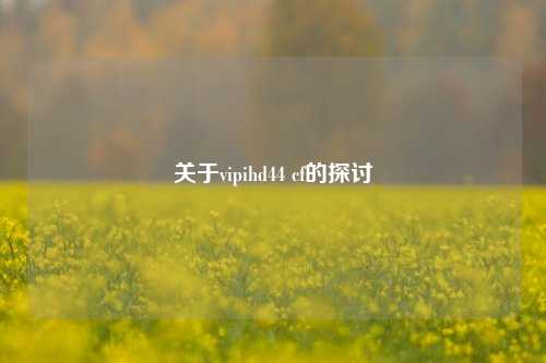 关于vipihd44 cf的探讨