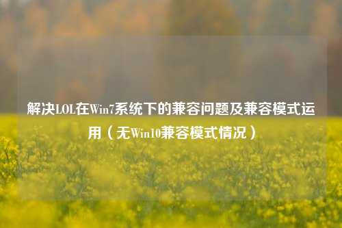 解决LOL在Win7系统下的兼容问题及兼容模式运用（无Win10兼容模式情况）