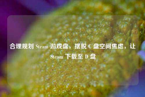 合理规划 Steam 游戏盘，摆脱 C 盘空间焦虑，让 Steam 下载至 D 盘