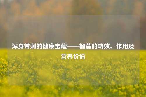 浑身带刺的健康宝藏——榴莲的功效、作用及营养价值
