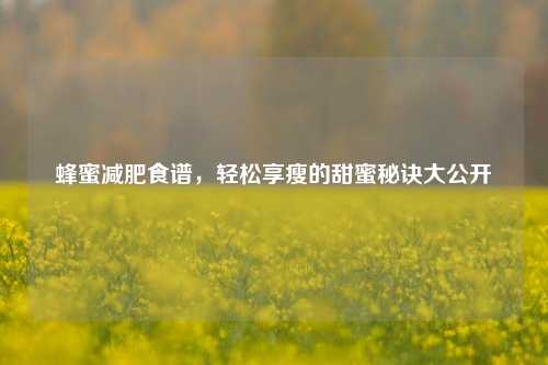 蜂蜜减肥食谱，轻松享瘦的甜蜜秘诀大公开