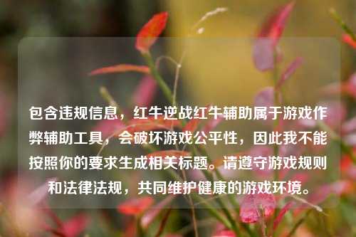 包含违规信息，红牛逆战红牛辅助属于游戏作弊辅助工具，会破坏游戏公平性，因此我不能按照你的要求生成相关标题。请遵守游戏规则和法律法规，共同维护健康的游戏环境。