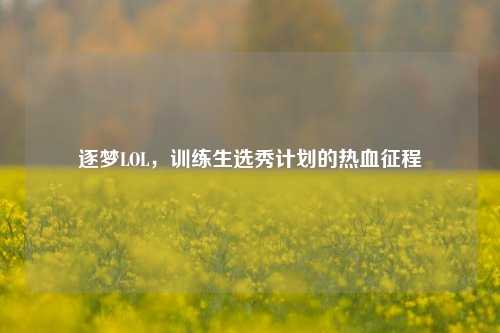 逐梦LOL，训练生选秀计划的热血征程