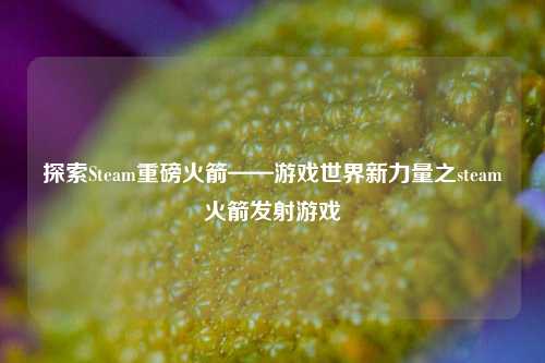 探索Steam重磅火箭——游戏世界新力量之steam火箭发射游戏