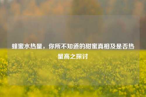 蜂蜜水热量，你所不知道的甜蜜真相及是否热量高之探讨