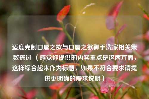 适度克制口唇之欲与口唇之欲御手洗家相关集数探讨 （感觉你提供的内容重点是这两方面，这样综合起来作为标题，如果不符合要求请提供更明确的需求说明）
