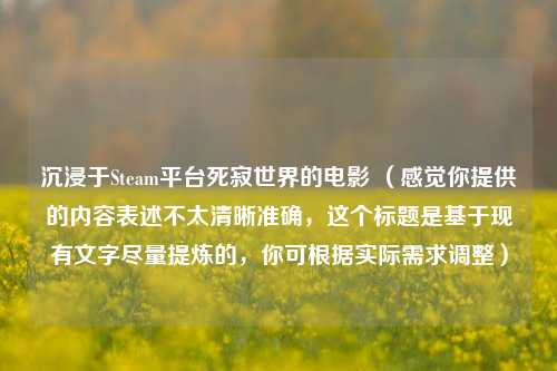 沉浸于Steam平台死寂世界的电影 （感觉你提供的内容表述不太清晰准确，这个标题是基于现有文字尽量提炼的，你可根据实际需求调整）