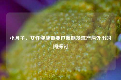 小月子，女性健康重要过渡期及流产后外出时间探讨