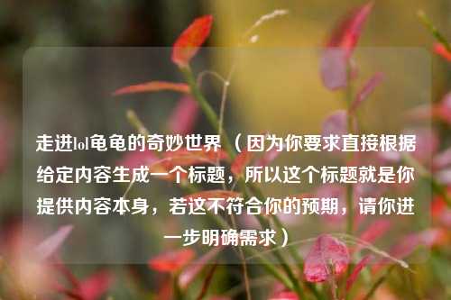 走进lol龟龟的奇妙世界 （因为你要求直接根据给定内容生成一个标题，所以这个标题就是你提供内容本身，若这不符合你的预期，请你进一步明确需求）