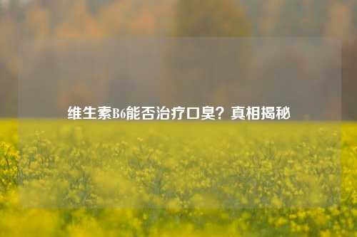 维生素B6能否治疗口臭？真相揭秘