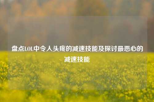 盘点LOL中令人头疼的减速技能及探讨最恶心的减速技能